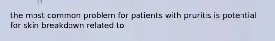 the most common problem for patients with pruritis is potential for skin breakdown related to