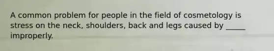 A common problem for people in the field of cosmetology is stress on the neck, shoulders, back and legs caused by _____ improperly.