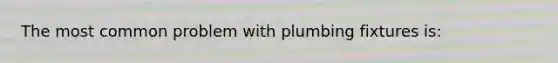 The most common problem with plumbing fixtures is: