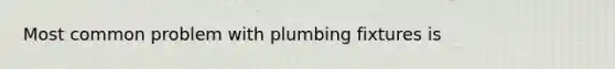 Most common problem with plumbing fixtures is