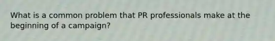 What is a common problem that PR professionals make at the beginning of a campaign?