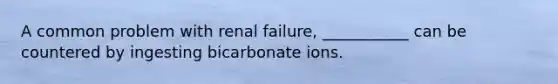 A common problem with renal failure, ___________ can be countered by ingesting bicarbonate ions.