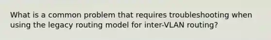 What is a common problem that requires troubleshooting when using the legacy routing model for inter-VLAN routing?