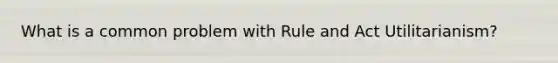 What is a common problem with Rule and Act Utilitarianism?