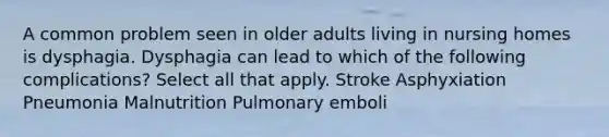 A common problem seen in older adults living in nursing homes is dysphagia. Dysphagia can lead to which of the following complications? Select all that apply. Stroke Asphyxiation Pneumonia Malnutrition Pulmonary emboli