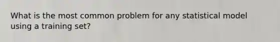 What is the most common problem for any statistical model using a training set?