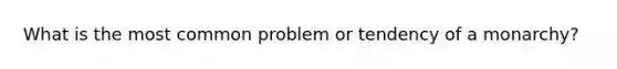 What is the most common problem or tendency of a monarchy?