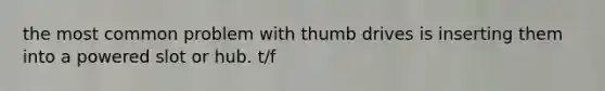 the most common problem with thumb drives is inserting them into a powered slot or hub. t/f