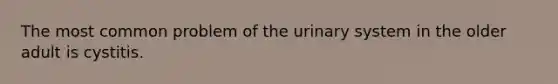 The most common problem of the urinary system in the older adult is cystitis.