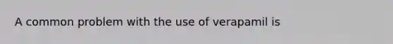 A common problem with the use of verapamil is