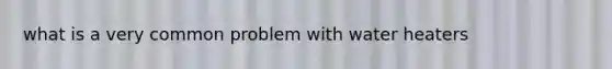 what is a very common problem with water heaters