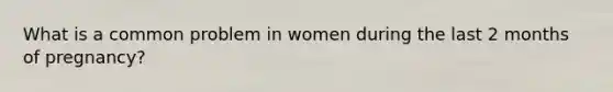 What is a common problem in women during the last 2 months of pregnancy?