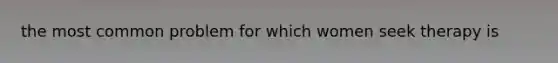 the most common problem for which women seek therapy is