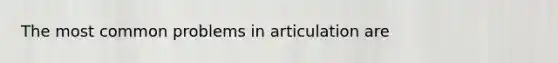 The most common problems in articulation are