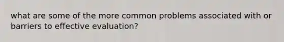 what are some of the more common problems associated with or barriers to effective evaluation?