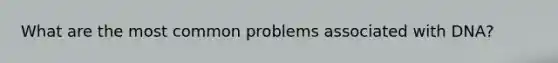 What are the most common problems associated with DNA?