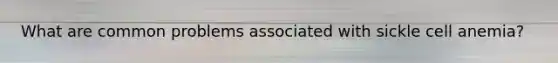 What are common problems associated with sickle cell anemia?