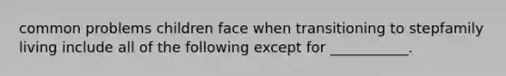 common problems children face when transitioning to stepfamily living include all of the following except for ___________.