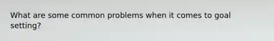 What are some common problems when it comes to goal setting?