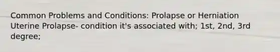 Common Problems and Conditions:​ Prolapse or Herniation​ Uterine Prolapse- condition it's associated with; 1st, 2nd, 3rd degree;