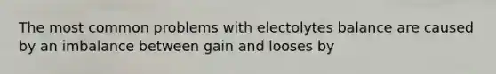 The most common problems with electolytes balance are caused by an imbalance between gain and looses by