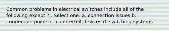 Common problems in electrical switches include all of the following except ? . Select one: a. connection issues b. connection points c. counterfeit devices d. switching systems