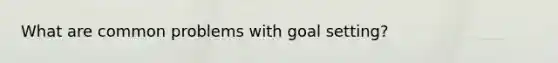 What are common problems with goal setting?