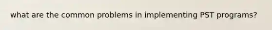 what are the common problems in implementing PST programs?