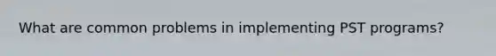 What are common problems in implementing PST programs?