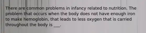 There are common problems in infancy related to nutrition. The problem that occurs when the body does not have enough iron to make hemoglobin, that leads to less oxygen that is carried throughout the body is ___.