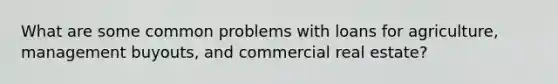 What are some common problems with loans for agriculture, management buyouts, and commercial real estate?