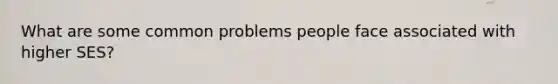 What are some common problems people face associated with higher SES?