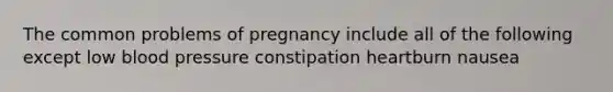 The common problems of pregnancy include all of the following except low <a href='https://www.questionai.com/knowledge/kD0HacyPBr-blood-pressure' class='anchor-knowledge'>blood pressure</a> constipation heartburn nausea