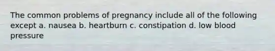 The common problems of pregnancy include all of the following except a. nausea b. heartburn c. constipation d. low blood pressure