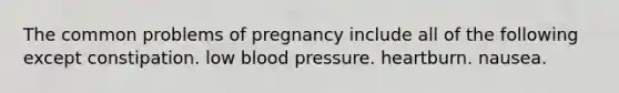 The common problems of pregnancy include all of the following except constipation. low blood pressure. heartburn. nausea.