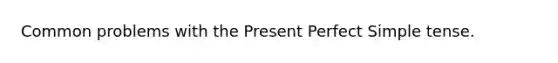 Common problems with the Present Perfect Simple tense.