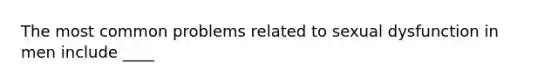 The most common problems related to sexual dysfunction in men include ____