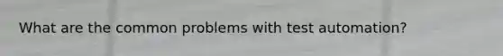 What are the common problems with test automation?