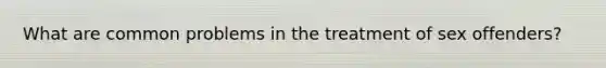 What are common problems in the treatment of sex offenders?