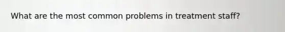 What are the most common problems in treatment staff?