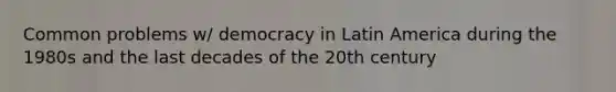 Common problems w/ democracy in Latin America during the 1980s and the last decades of the 20th century