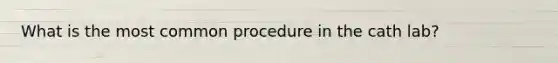 What is the most common procedure in the cath lab?