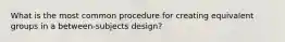 What is the most common procedure for creating equivalent groups in a between-subjects design?