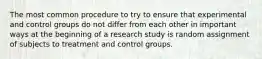 The most common procedure to try to ensure that experimental and control groups do not differ from each other in important ways at the beginning of a research study is random assignment of subjects to treatment and control groups.