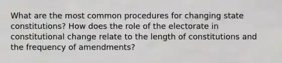 What are the most common procedures for changing state constitutions? How does the role of the electorate in constitutional change relate to the length of constitutions and the frequency of amendments?