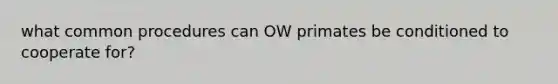 what common procedures can OW primates be conditioned to cooperate for?