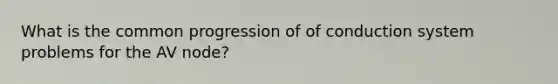 What is the common progression of of conduction system problems for the AV node?