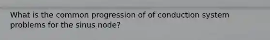 What is the common progression of of conduction system problems for the sinus node?