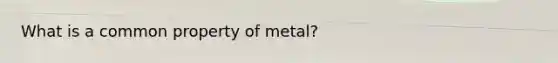 What is a common property of metal?