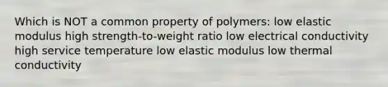 Which is NOT a common property of polymers: low elastic modulus high strength-to-weight ratio low electrical conductivity high service temperature low elastic modulus low thermal conductivity